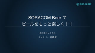 SORACOM Beer で
ビールをもっと楽しく！！
株式会社ソラコム
インターン 岩瀬 駿
 