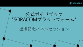 公式ガイドブック
“SORACOMプラットフォーム”
出版記念パネルセッション
 