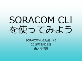 SORACOM CLI
を使ってみよう
SORACOM-UG九州 #3
2018年2月28日
山ノ内祥訓
 