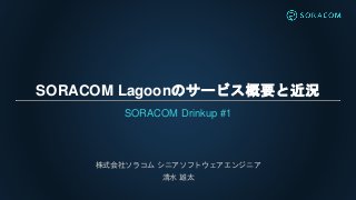 SORACOM Lagoonのサービス概要と近況
SORACOM Drinkup #1
株式会社ソラコム シニアソフトウェアエンジニア
清水 雄太
 