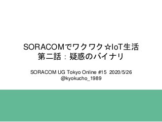 SORACOMでワクワク☆IoT生活
第二話：疑惑のバイナリ
SORACOM UG Tokyo Online #15 2020/5/26
@kyokucho_1989
 