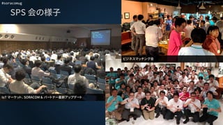 #soracomug
IoT マーケット、 SORACOM ＆ パートナー最新アップデート
SPS 会の様子
ビジネスマッチング会
 