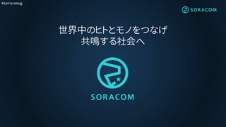 #soracomug
世界中のヒトとモノをつなげ
共鳴する社会へ
 
