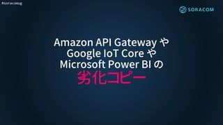 #soracomug
Amazon API Gateway や
Google IoT Core や
Microsoft Power BI の
劣化コピー
 