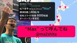 株式会社ソラコム
テクノロジー・エバンジェリスト
松下享平 (まつした こうへい) "Max"
講演回数 140超/年
保有スライド枚数 8000枚超
オーバーラン常習犯
“Max” って呼んでね
@ma2shita
 