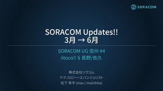 SORACOM Updates!!
3月 → 6月
SORACOM UG 信州 #4
iitoco!! § 長野/佐久
株式会社ソラコム
テクノロジー・エバンジェリスト
松下 享平 (max / ma2shita)
 