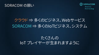 #twilio
#soracomug
SORACOM の願い
クラウド ⇒ 多くのビジネス、Webサービス
SORACOM ⇒ 多くのIoTビジネス、システム
たくさんの
IoT プレイヤーが生まれますように
 