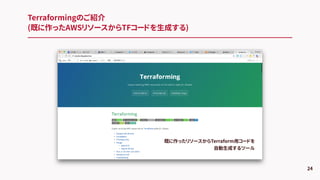 Terraformingのご紹介
(既に作ったAWSリソースからTFコードを生成する)
24
既に作ったリソースからTerraform用コードを
自動生成するツール
 