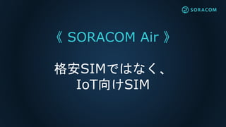 《 SORACOM Air 》
格安SIMではなく、
IoT向けSIM
 