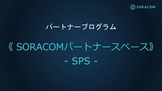《 SORACOMパートナースペース》
- SPS -
パートナープログラム
 