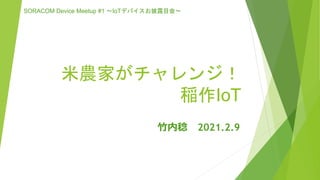 米農家がチャレンジ！
稲作IoT
竹内稔 2021.2.9
SORACOM Device Meetup #1 〜IoTデバイスお披露目会〜
 