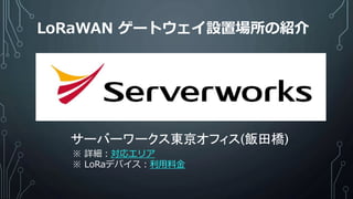 LoRaWAN ゲートウェイ設置場所の紹介
サーバーワークス東京オフィス(飯田橋)
※ 詳細：対応エリア
※ LoRaデバイス：利用料金
 