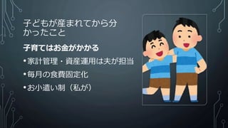 子どもが産まれてから分
かったこと
子育てはお金がかかる
•家計管理・資産運用は夫が担当
•毎月の食費固定化
•お小遣い制（私が）
 