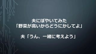 夫にぼやいてみた
「野菜が高いからどうにかしてよ」
夫「うん、一緒に考えよう」
 