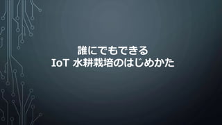 誰にでもできる
IoT 水耕栽培のはじめかた
 