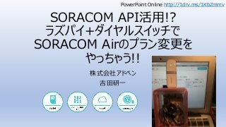 SORACOM API活用!?
ラズパイ+ダイヤルスイッチで
SORACOM Airのプラン変更を
やっちゃう!!
株式会社アドベン
吉田研一
PowerPoint Online http://1drv.ms/1KbZmmv
 