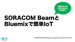 SORACOM Beamと
Bluemixで簡単IoT
簡単だけど出
来上がるもの
は本格的！
 