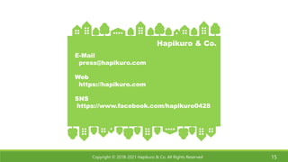 Copyright © 2018-2021 Hapikuro & Co. All Rights Reserved 15
E-Mail
press@hapikuro.com
Web
https://hapikuro.com
SNS
https://www.facebook.com/hapikuro0428
Hapikuro & Co.
 