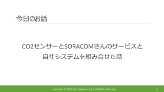 Copyright © 2018-2021 Hapikuro & Co. All Rights Reserved
今日のお話
CO2センサーとSORACOMさんのサービスと
自社システムを組み合せた話
3
 