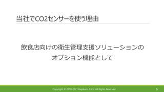Copyright © 2018-2021 Hapikuro & Co. All Rights Reserved
当社でCO2センサーを使う理由
飲食店向けの衛生管理支援ソリューションの
オプション機能として
6
 