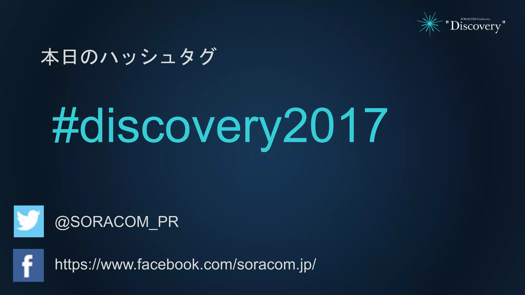 本日のハッシュタグ
#discovery2017
@SORACOM_PR
https://www.facebook.com/soracom.jp/
 