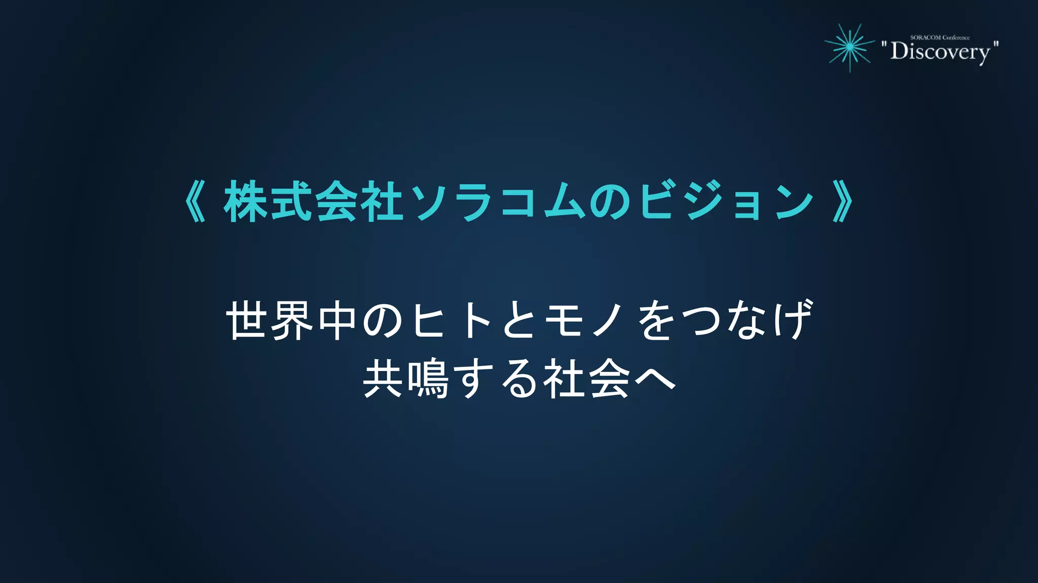 《 株式会社ソラコムのビジョン 》
世界中のヒトとモノをつなげ
共鳴する社会へ
 