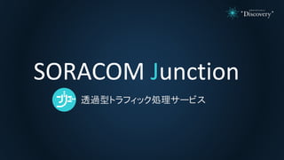 SORACOM JunctionJ
透過型トラフィック処理サービス
 