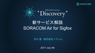 2017 July 5th
新サービス解説
SORACOM Air for Sigfox
玉川 憲 株式会社ソラコム
 