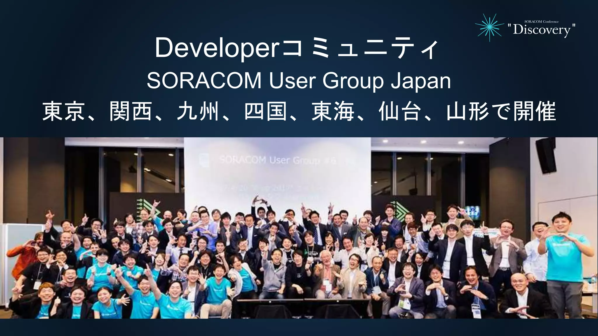 Developerコミュニティ
SORACOM User Group Japan
東京、関西、九州、四国、東海、仙台、山形で開催
 