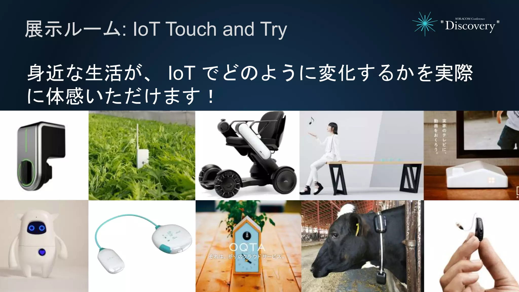 身近な生活が、 IoT でどのように変化するかを実際
に体感いただけます！
展示ルーム: IoT Touch and Try
それは、 祈り のク ラ ウド サービス。
 
