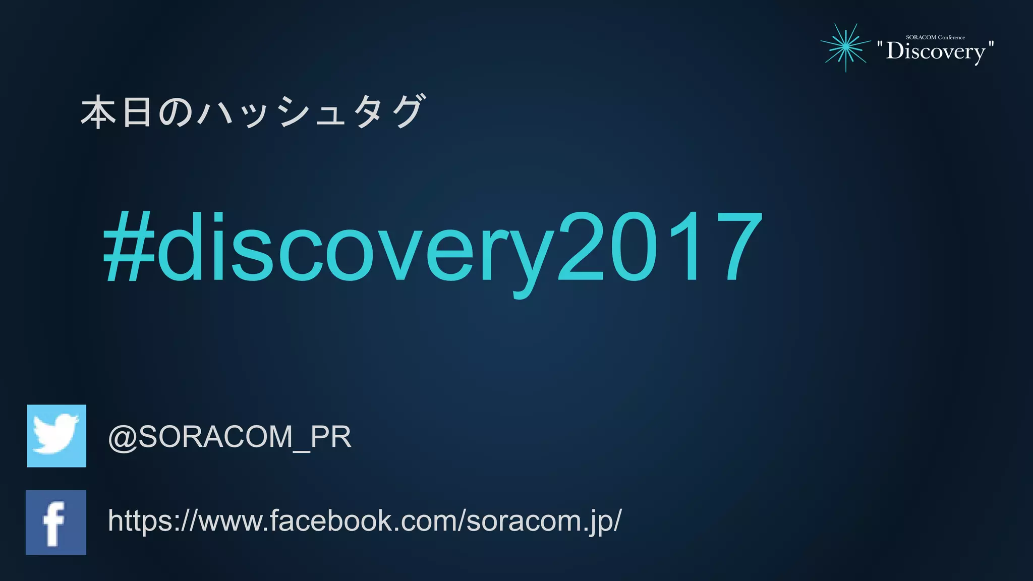 本日のハッシュタグ
#discovery2017
@SORACOM_PR
https://www.facebook.com/soracom.jp/
 