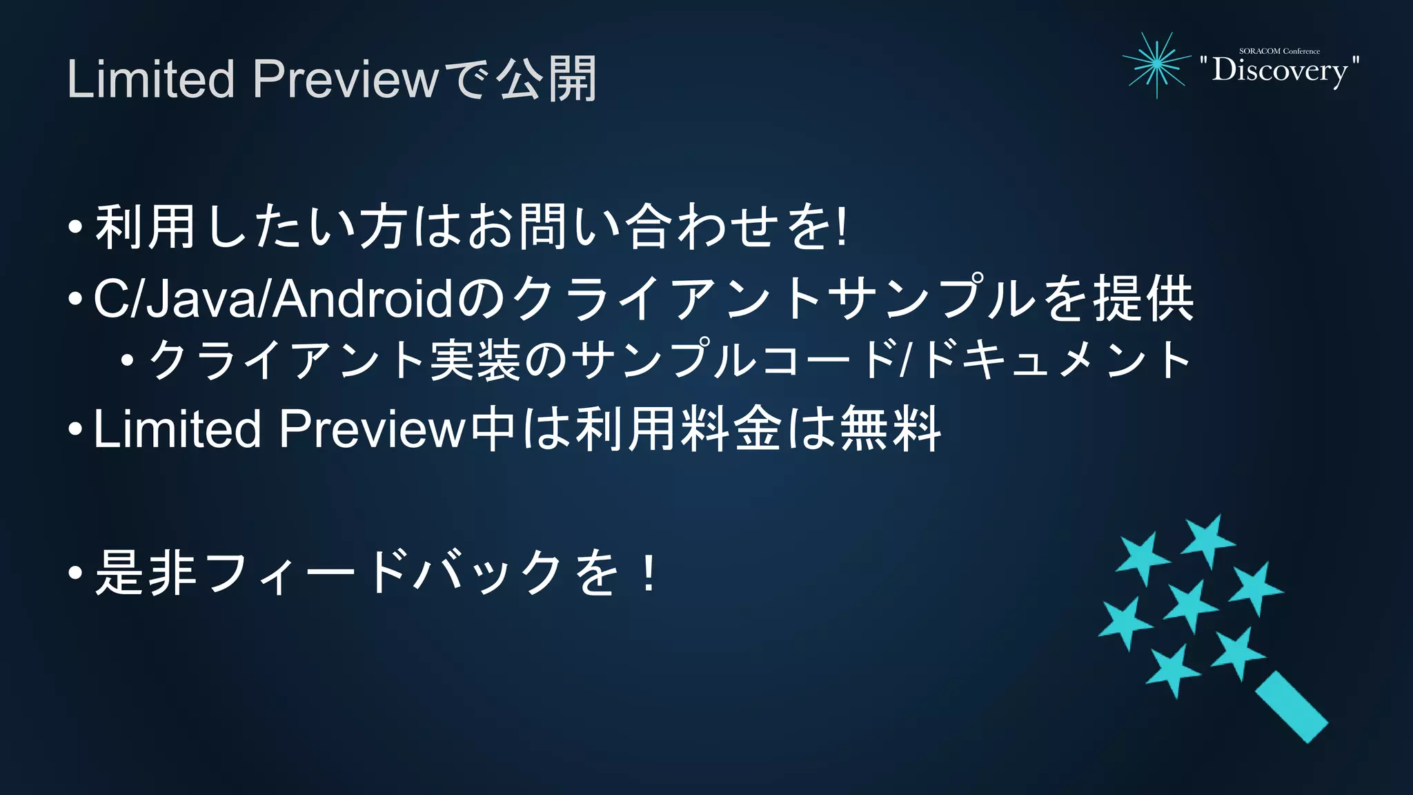 •利用したい方はお問い合わせを!
•C/Java/Androidのクライアントサンプルを提供
• クライアント実装のサンプルコード/ドキュメント
•Limited Preview中は利用料金は無料
•是非フィードバックを！
Limited Previewで公開
 
