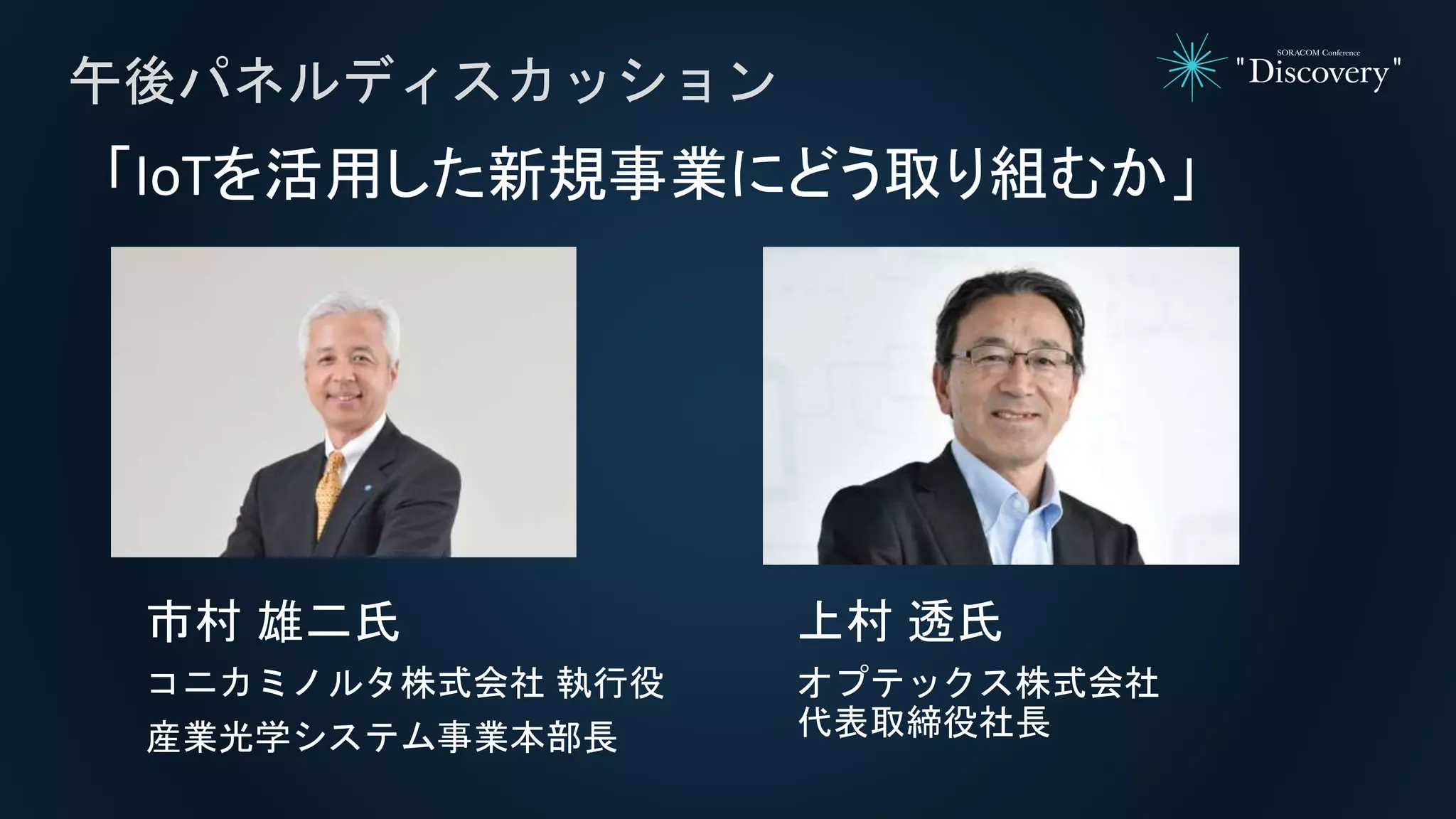 午後パネルディスカッション
「IoTを活用した新規事業にどう取り組むか」
市村 雄二氏
コニカミノルタ株式会社 執行役
産業光学システム事業本部長
上村 透氏
オプテックス株式会社
代表取締役社長
 