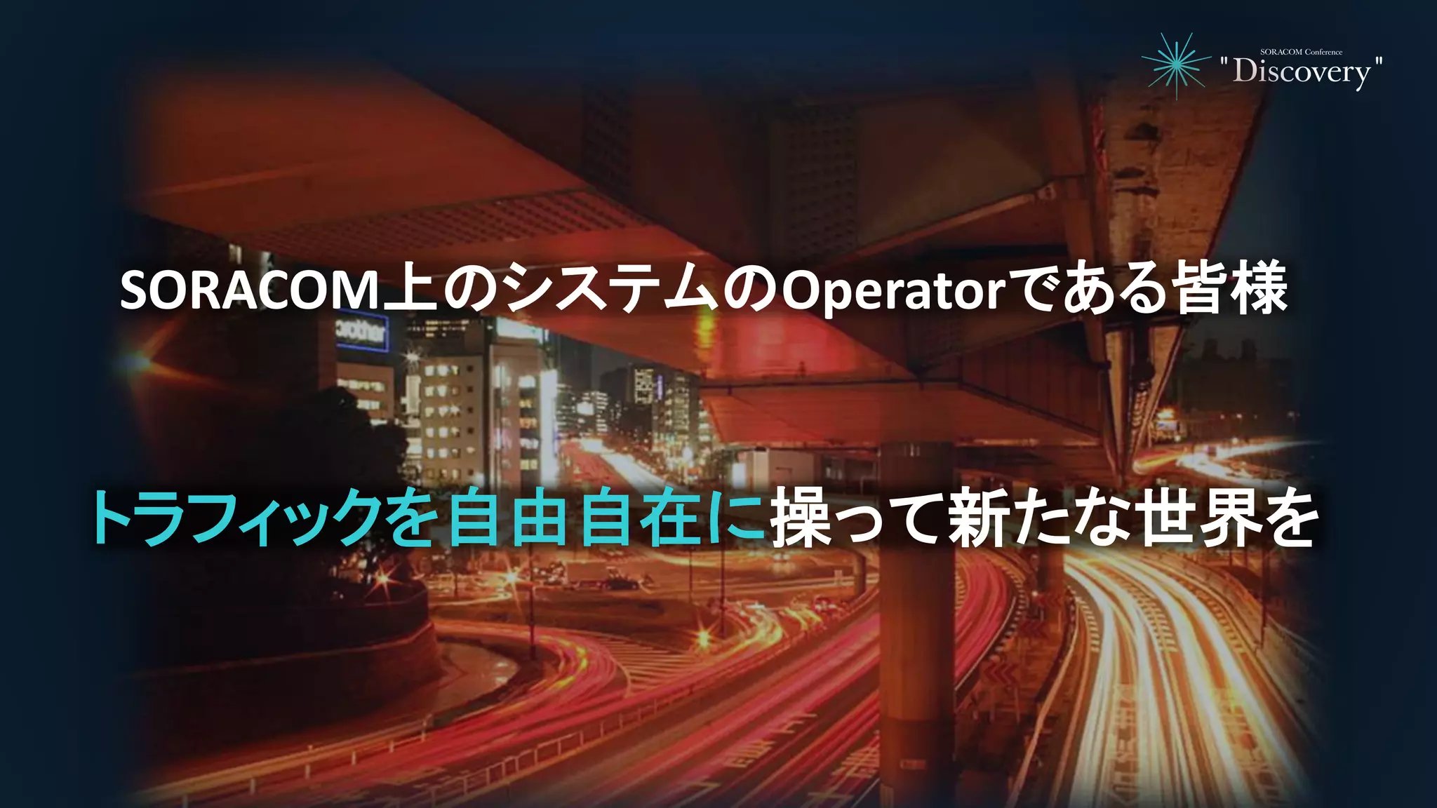 SORACOM上のシステムのOperatorである皆様
トラフィックを自由自在に操って新たな世界を
 