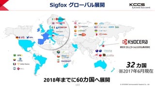 © KYOCERA Communication Systems Co., Ltd.
103
Sigfox グローバル展開
32 カ国
2018年までに60カ国へ展開
※2017年6月現在
 