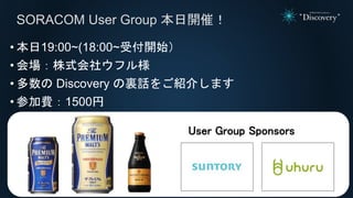 • 本日19:00~(18:00~受付開始）
• 会場：株式会社ウフル様
• 多数の Discovery の裏話をご紹介します
• 参加費：1500円
SORACOM User Group 本日開催！
User Group Sponsors
 