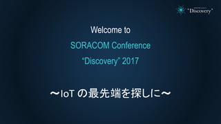 Welcome to
SORACOM Conference
“Discovery” 2017
～IoT の最先端を探しに～
 