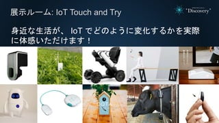 身近な生活が、 IoT でどのように変化するかを実際
に体感いただけます！
展示ルーム: IoT Touch and Try
それは、 祈り のク ラ ウド サービス。
 
