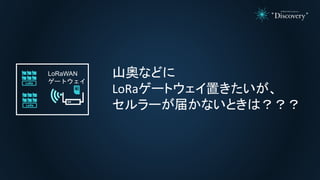 山奥などに
LoRaゲートウェイ置きたいが、
セルラーが届かないときは？？？
LoRaWAN
ゲートウェイ
 