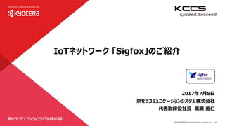 © KYOCERA Communication Systems Co., Ltd.
90
2017年7月5日
京セラコミュニケーションシステム株式会社
代表取締役社長 黒瀬 善仁
IoTネットワーク 「Sigfox」のご紹介
 