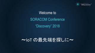 Welcome to
SORACOM Conference
“Discovery” 2018
～IoT の最先端を探しに～
 