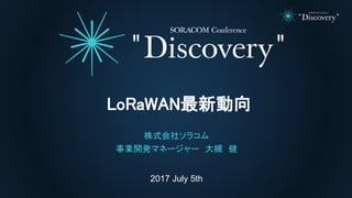 2017 July 5th
LoRaWAN最新動向
株式会社ソラコム
事業開発マネージャー 大槻 健
 