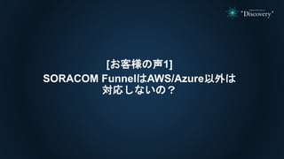 [お客様の声1]
SORACOM FunnelはAWS/Azure以外は
対応しないの？
 