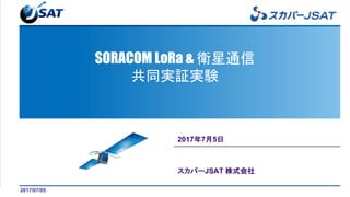SORACOM LoRa & 衛星通信
共同実証実験
2017年7月5日
スカパーJSAT 株式会社
2017/07/05
 