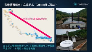 宮崎県西都市：立花ダム（QTNet様ご協力）
立花ダム管理事務所(GW)を拠点に環境センサ設置
予定ポイント周辺で測定を実施
約3.5km (高低差200m）
 