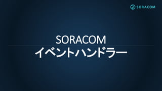 SORACOM
イベントハンドラー
 