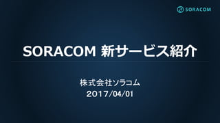 SORACOM 新サービス紹介
株式会社ソラコム
２０１７/04/01
 