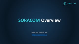 SORACOM Overview
Soracom Global, Inc.
https://soracom.io
 