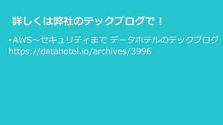 詳しくは弊社のテックブログで！
•AWS～セキュリティまで データホテルのテックブログ
https://datahotel.io/archives/3996
 