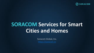 SORACOM Services for Smart
Cities and Homes
Soracom Global, Inc.
https://soracom.io
 